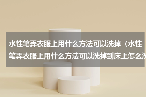 水性笔弄衣服上用什么方法可以洗掉（水性笔弄衣服上用什么方法可以洗掉到床上怎么洗掉）