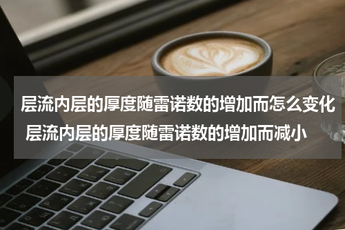 层流内层的厚度随雷诺数的增加而怎么变化 层流内层的厚度随雷诺数的增加而减小