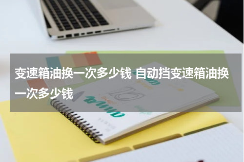 变速箱油换一次多少钱 自动挡变速箱油换一次多少钱
