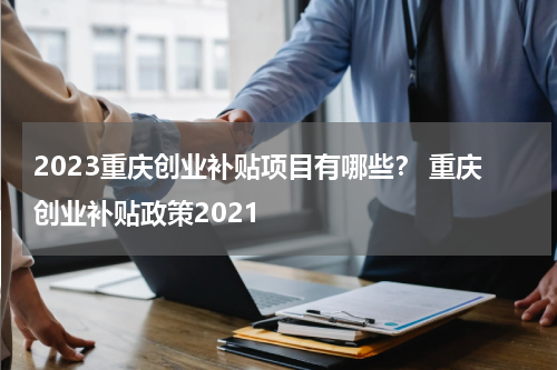 2023重庆创业补贴项目有哪些？ 重庆创业补贴政策2021