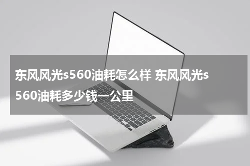东风风光s560油耗怎么样 东风风光s560油耗多少钱一公里