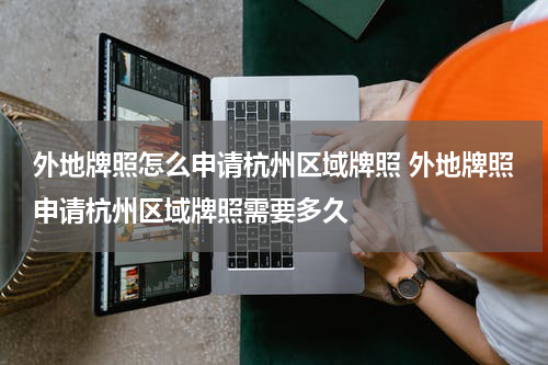 外地牌照怎么申请杭州区域牌照 外地牌照申请杭州区域牌照需要多久