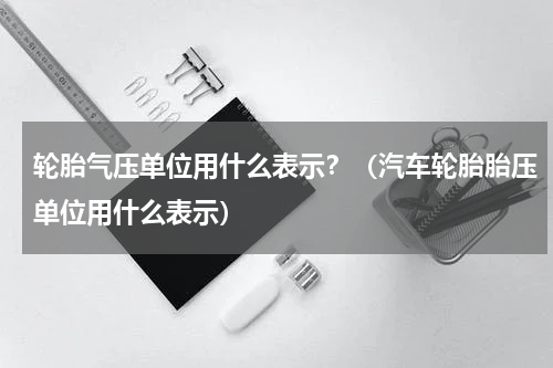 轮胎气压单位用什么表示？（汽车轮胎胎压单位用什么表示）