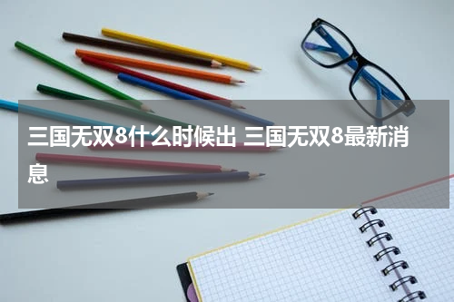 三国无双8什么时候出 三国无双8最新消息