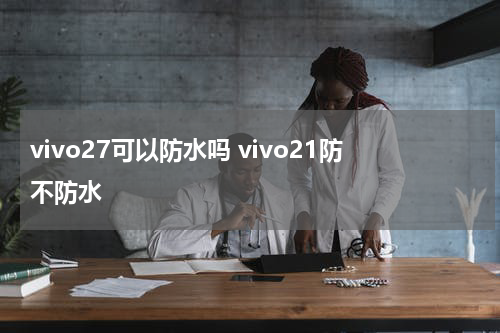 vivo27可以防水吗 vivo21防不防水