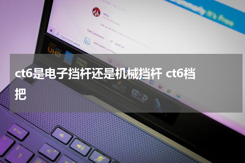 ct6是电子挡杆还是机械挡杆 ct6档把