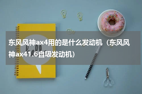 东风风神ax4用的是什么发动机（东风风神ax41.6自吸发动机）
