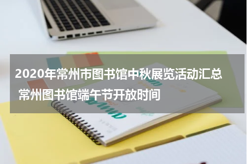 2020年常州市图书馆中秋展览活动汇总 常州图书馆端午节开放时间
