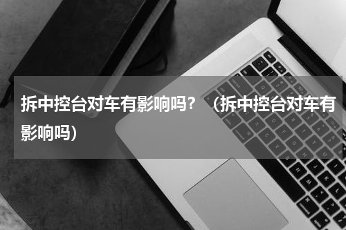 拆中控台对车有影响吗？（拆中控台对车有影响吗）