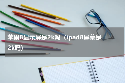 苹果8显示屏是2k吗（ipad8屏幕是2k吗）