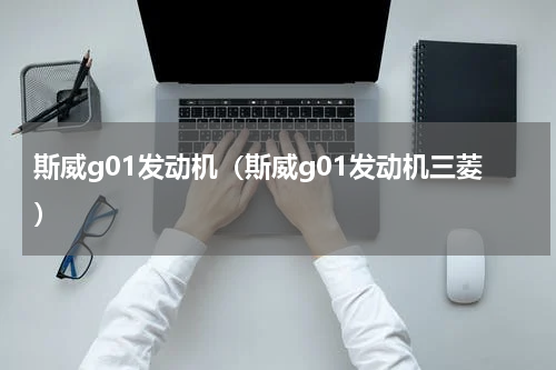 斯威g01发动机（斯威g01发动机三菱）