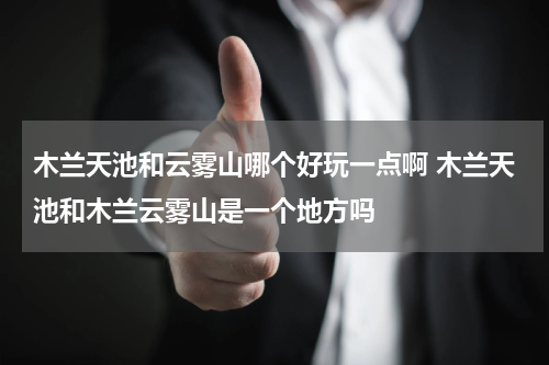 木兰天池和云雾山哪个好玩一点啊 木兰天池和木兰云雾山是一个地方吗