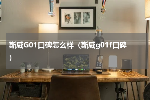 斯威G01口碑怎么样（斯威g01f口碑）
