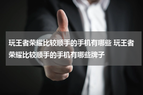 玩王者荣耀比较顺手的手机有哪些 玩王者荣耀比较顺手的手机有哪些牌子