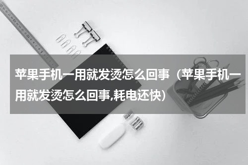 苹果手机一用就发烫怎么回事（苹果手机一用就发烫怎么回事,耗电还快）