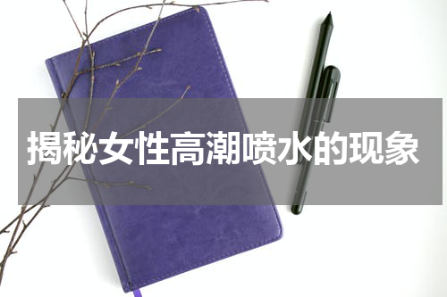 揭秘女性高潮喷水的现象