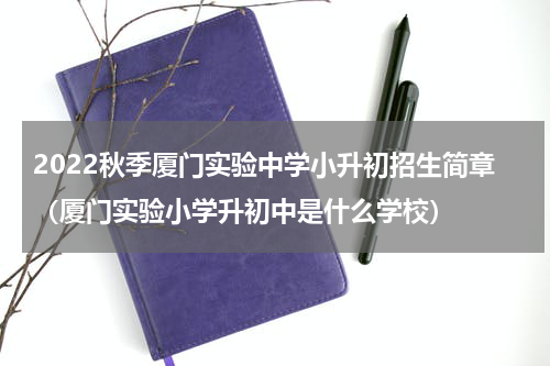2022秋季厦门实验中学小升初招生简章（厦门实验小学升初中是什么学校）