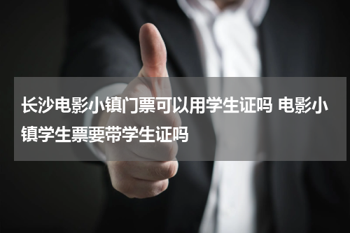 长沙电影小镇门票可以用学生证吗 电影小镇学生票要带学生证吗