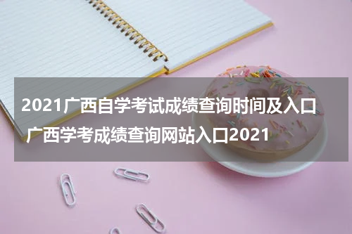 2021广西自学考试成绩查询时间及入口 广西学考成绩查询网站入口2021