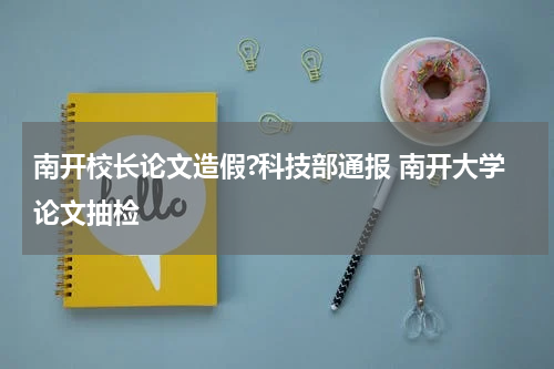 南开校长论文造假?科技部通报 南开大学论文抽检