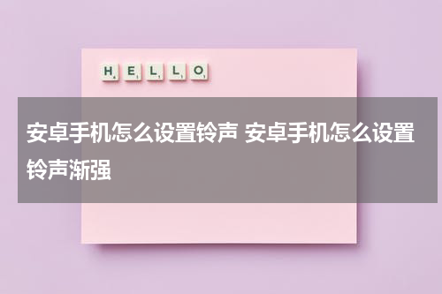 安卓手机怎么设置铃声 安卓手机怎么设置铃声渐强