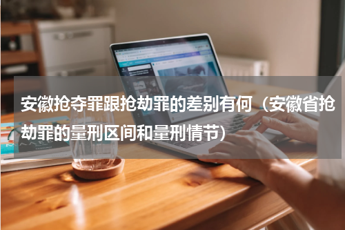 安徽抢夺罪跟抢劫罪的差别有何（安徽省抢劫罪的量刑区间和量刑情节）