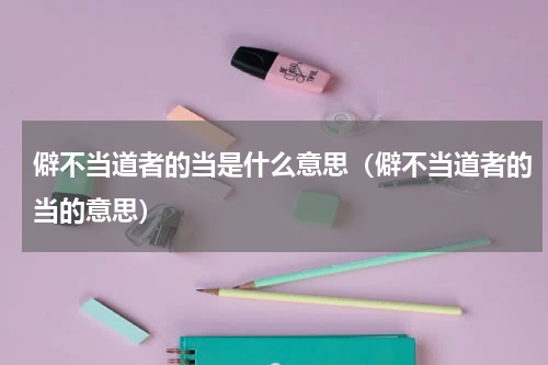 僻不当道者的当是什么意思（僻不当道者的当的意思）