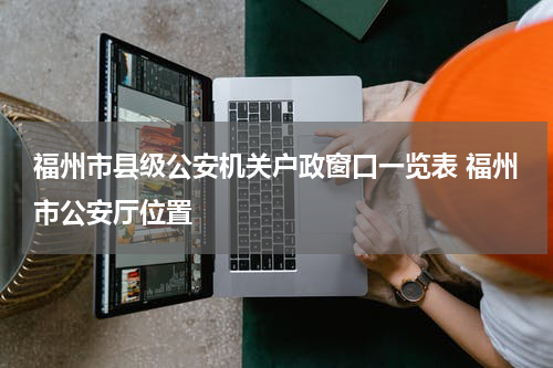 福州市县级公安机关户政窗口一览表 福州市公安厅位置