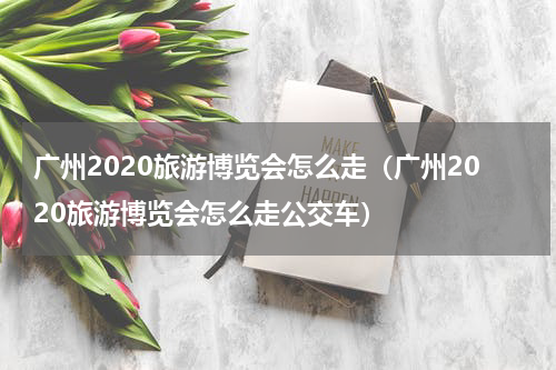广州2020旅游博览会怎么走（广州2020旅游博览会怎么走公交车）
