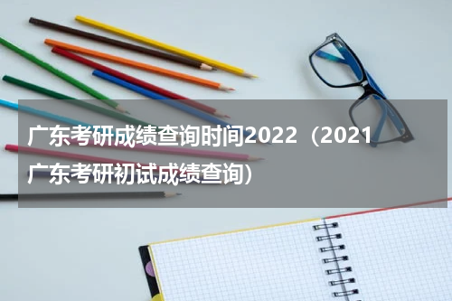 广东考研成绩查询时间2022（2021广东考研初试成绩查询）