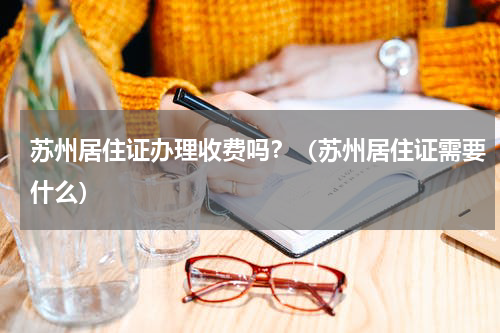 苏州居住证办理收费吗？（苏州居住证需要什么）