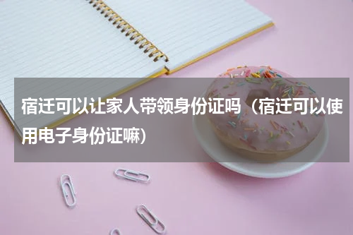 宿迁可以让家人带领身份证吗（宿迁可以使用电子身份证嘛）