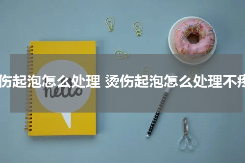 烫伤起泡怎么处理 烫伤起泡怎么处理不疼