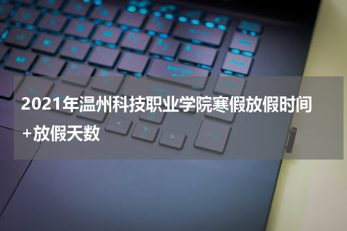 2021年温州科技职业学院寒假放假时间+放假天数
