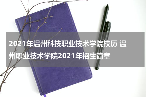 2021年温州科技职业技术学院校历 温州职业技术学院2021年招生简章