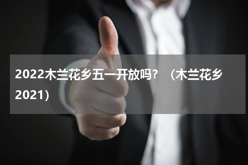 2022木兰花乡五一开放吗？（木兰花乡2021）