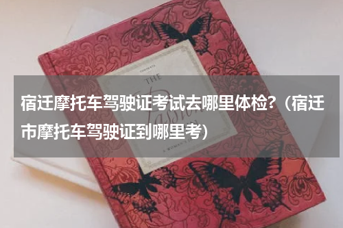 宿迁摩托车驾驶证考试去哪里体检?（宿迁市摩托车驾驶证到哪里考）