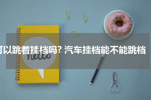可以跳着挂档吗? 汽车挂档能不能跳档