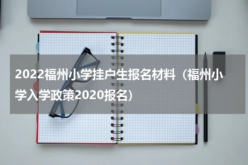 2022福州小学挂户生报名材料（福州小学入学政策2020报名）