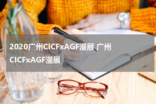 2020广州CICFxAGF漫展 广州CICFxAGF漫展
