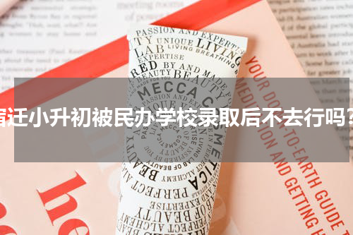 宿迁小升初被民办学校录取后不去行吗？
