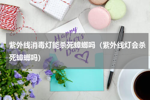 紫外线消毒灯能杀死蟑螂吗（紫外线灯会杀死蟑螂吗）