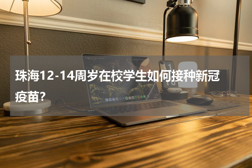 珠海12-14周岁在校学生如何接种新冠疫苗？