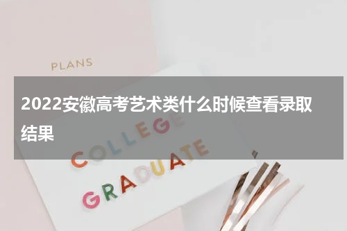 2022安徽高考艺术类什么时候查看录取结果