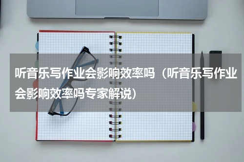 听音乐写作业会影响效率吗（听音乐写作业会影响效率吗专家解说）