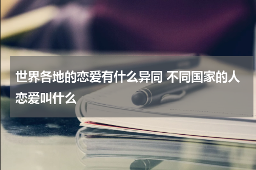 世界各地的恋爱有什么异同 不同国家的人恋爱叫什么