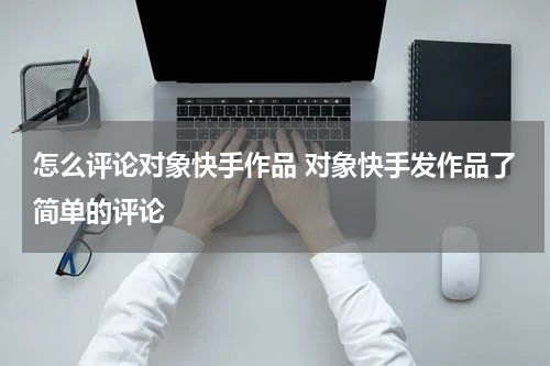 怎么评论对象快手作品 对象快手发作品了简单的评论
