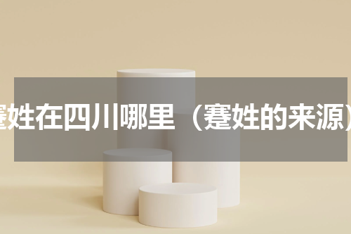 蹇姓在四川哪里（蹇姓的来源）