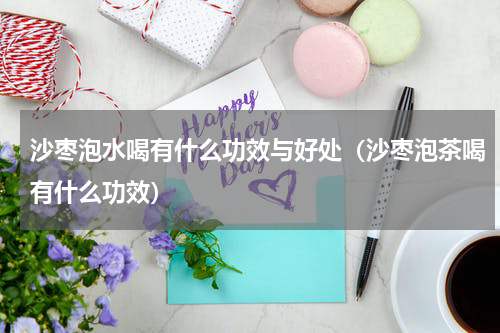 沙枣泡水喝有什么功效与好处（沙枣泡茶喝有什么功效）