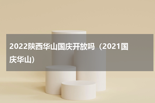 2022陕西华山国庆开放吗（2021国庆华山）